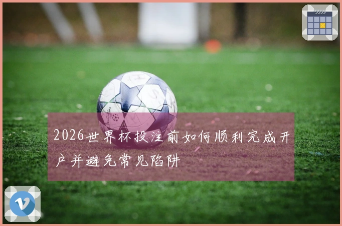 2026世界杯投注前如何顺利完成开户并避免常见陷阱