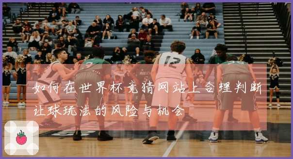 如何在世界杯竞猜网站上合理判断让球玩法的风险与机会