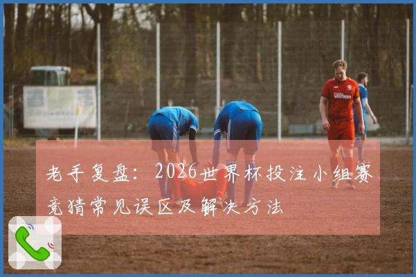 老手复盘：2026世界杯投注小组赛竞猜常见误区及解决方法