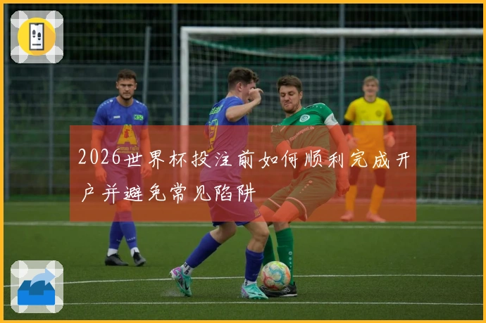 2026世界杯投注前如何顺利完成开户并避免常见陷阱