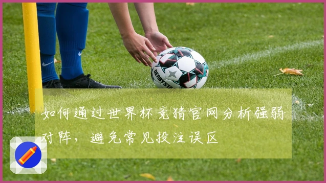 如何通过世界杯竞猜官网分析强弱对阵，避免常见投注误区