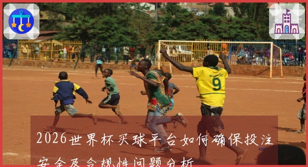 2026世界杯买球平台如何确保投注安全及合规性问题分析